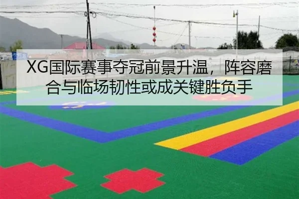 XG国际赛事夺冠前景升温，阵容磨合与临场韧性或成关键胜负手