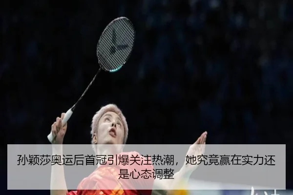 孙颖莎奥运后首冠引爆关注热潮，她究竟赢在实力还是心态调整